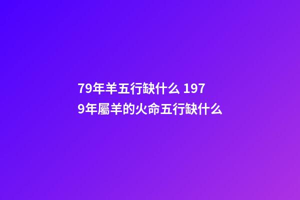 79年羊五行缺什么 1979年屬羊的火命五行缺什么-第1張-觀點-玄機派